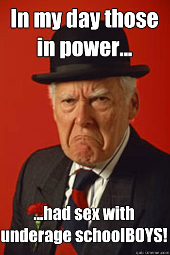 In my day those in power... ...had sex with underage schoolBOYS! - In my day those in power... ...had sex with underage schoolBOYS!  Pissed old guy