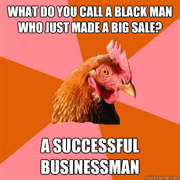 What do you call a black man who just made a big sale? a successful businessman  Anti-Joke Chicken