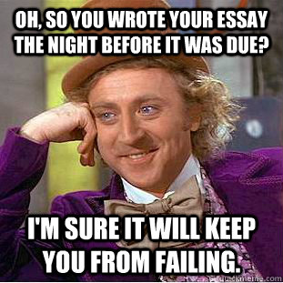 Oh, so you wrote your essay the night before it was due? I'm sure it will keep you from failing. - Oh, so you wrote your essay the night before it was due? I'm sure it will keep you from failing.  Condescending Wonka