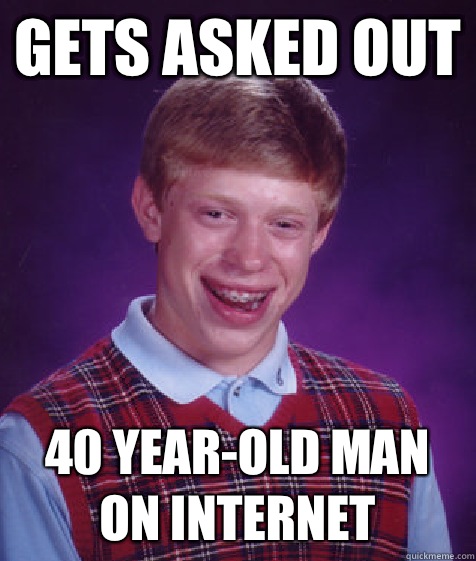 Gets asked out 40 year-old man on Internet - Gets asked out 40 year-old man on Internet  Bad Luck Brian