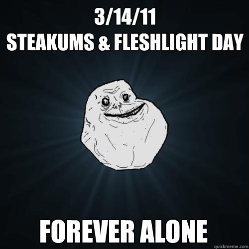 3/14/11
Steakums & fleshlight day 
forever alone
  Forever Alone