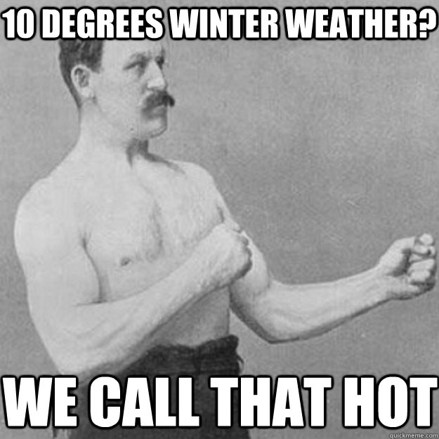 10 degrees winter weather? we call that hot - 10 degrees winter weather? we call that hot  overly manly man