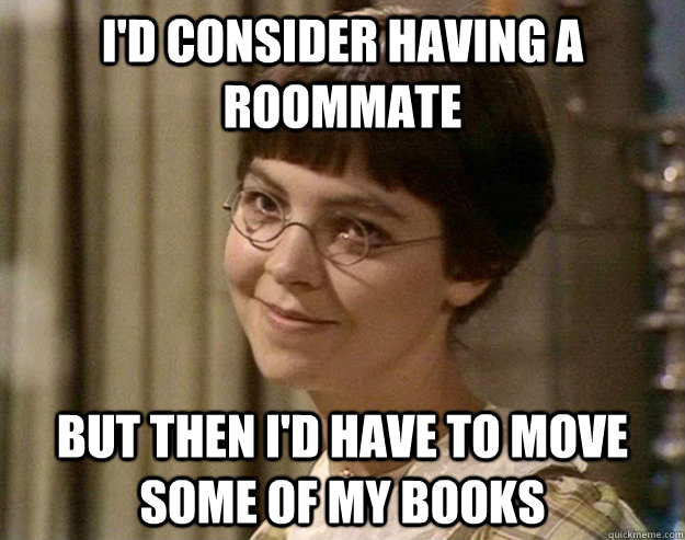 I'd consider having a roommate But then I'd have to move some of my books  Book Girl