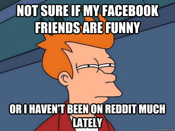 Not sure if my facebook friends are funny Or i haven't been on reddit much lately  Futurama Fry