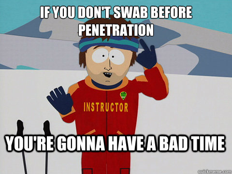 If you don't swab before penetration  You're gonna have a bad time  Bad Time