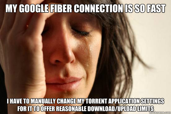 My Google Fiber connection is so fast I have to manually change my torrent application settings for it to offer reasonable download/upload limits  First World Problems