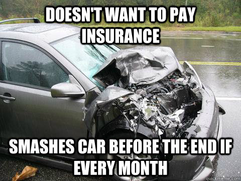 Doesn't want to pay insurance Smashes car before the end if every month  