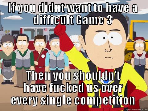 IF YOU DIDNT WANT TO HAVE A DIFFICULT GAME 3 THEN YOU SHOULDN'T HAVE FUCKED US OVER EVERY SINGLE COMPETITION Captain Hindsight