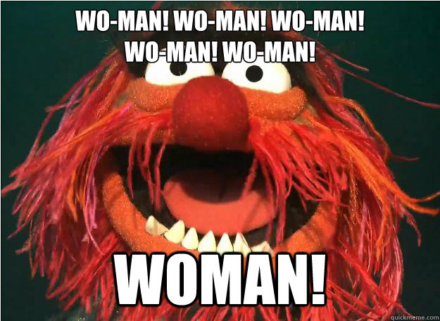 Wo-man! wo-man! wo-man! 
wo-man! wo-man! WOman!  Advice Animal