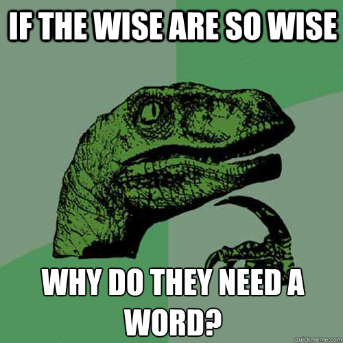 If the wise are so wise why do they need a word?  Philosoraptor