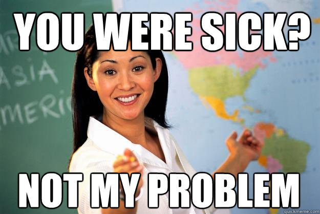 You were sick? Not my problem  Unhelpful High School Teacher