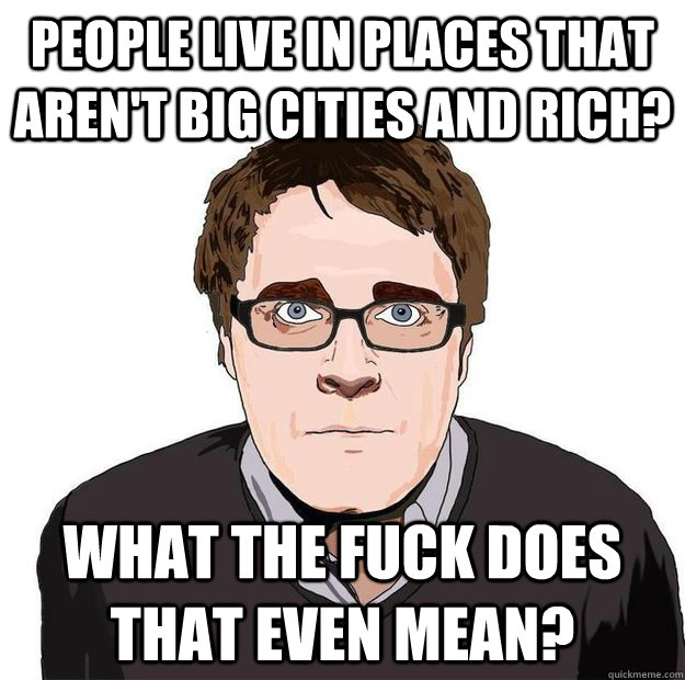 people live in places that aren't big cities and rich? what the fuck does that even mean? - people live in places that aren't big cities and rich? what the fuck does that even mean?  Always Online Adam Orth