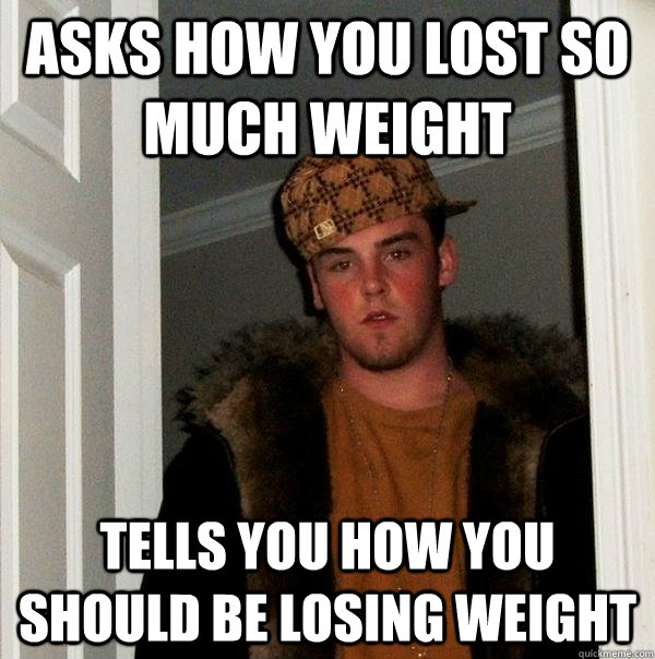 asks how you lost so much weight tells you how you should be losing weight - asks how you lost so much weight tells you how you should be losing weight  Scumbag Steve