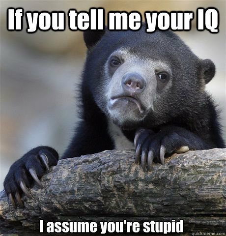 If you tell me your IQ I assume you're stupid   Confession Bear