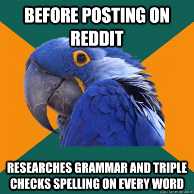 BEFORE POSTING on reddit Researches grammar and triple checks spelling on every word  - BEFORE POSTING on reddit Researches grammar and triple checks spelling on every word   Paranoid Parrot