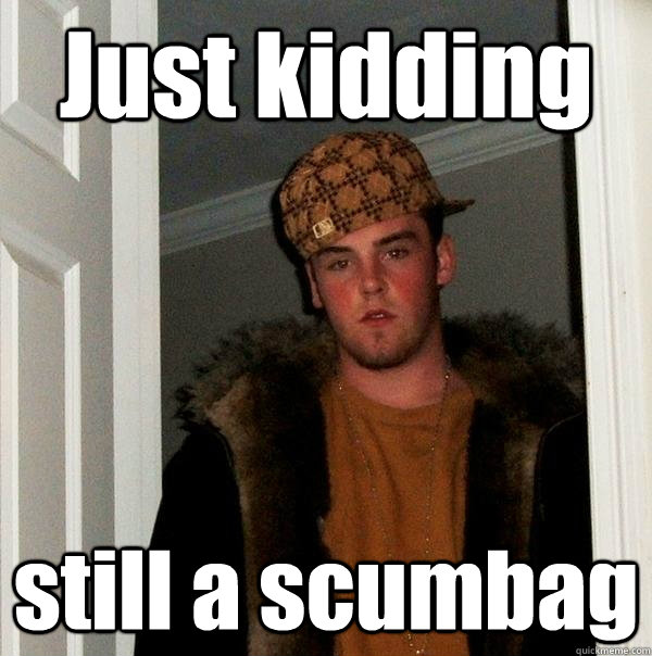 Just kidding still a scumbag  Scumbag Steve