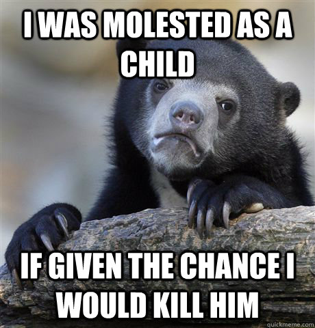 i was molested as a child if given the chance i would kill him   Confession Bear