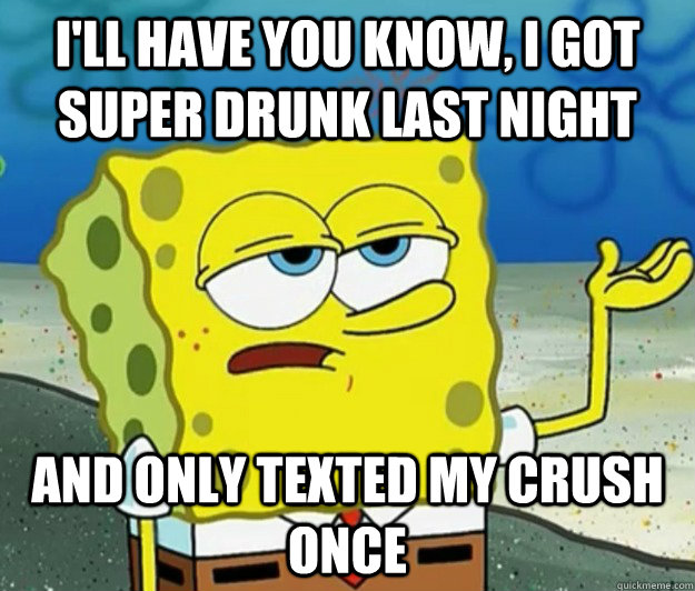 I'll have you know, I got super drunk last night And only texted my crush once  Tough Spongebob