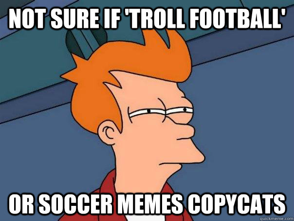 Not sure if 'troll football' or soccer memes copycats  Futurama Fry