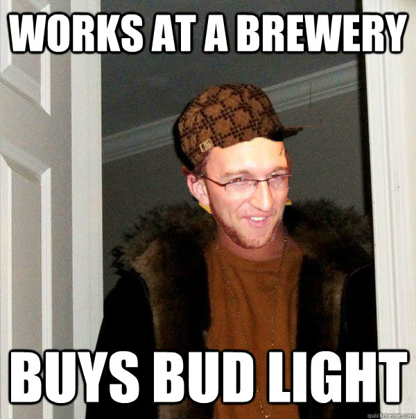 Works at a brewery Buys Bud Light - Works at a brewery Buys Bud Light  Scumbag Daren