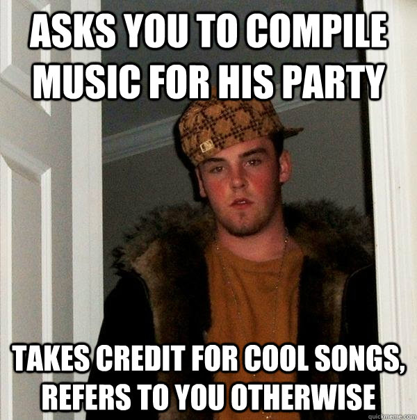 Asks you to compile music for his party takes credit for cool songs, refers to you otherwise  Scumbag Steve