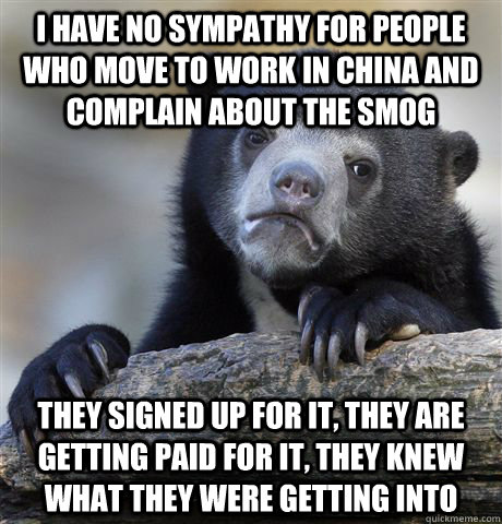 I have no sympathy for people who move to work in china and complain about the smog they signed up for it, they are getting paid for it, they knew what they were getting into  Confession Bear