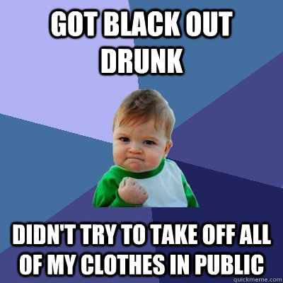 Got black out drunk didn't try to take off all of my clothes in public  Success Kid