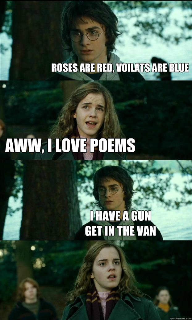 roses are red, voilats are blue aww, i love poems i have a gun
get in the van  Horny Harry