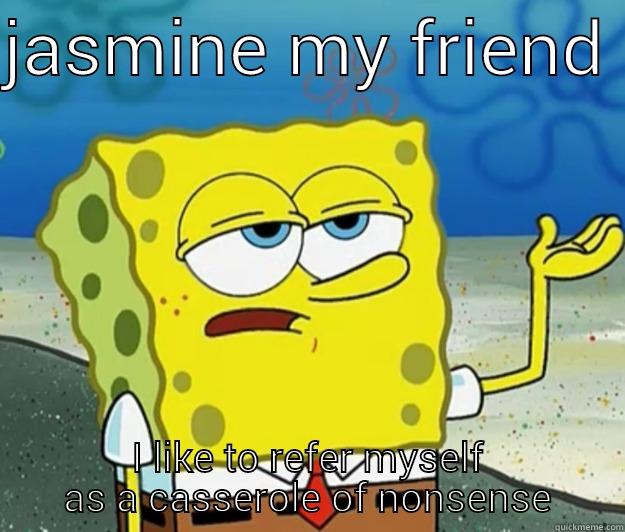 im not crazy  - JASMINE MY FRIEND  I LIKE TO REFER MYSELF AS A CASSEROLE OF NONSENSE Tough Spongebob