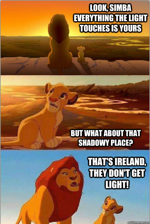 Look, Simba Everything the light touches is yours But what about that shadowy place? That's ireland, they don't get light! - Look, Simba Everything the light touches is yours But what about that shadowy place? That's ireland, they don't get light!  Shadowy Place from Lion King