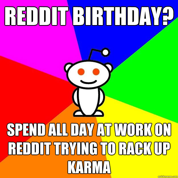 Reddit Birthday? Spend all day at work on reddit trying to rack up karma  Reddit Alien