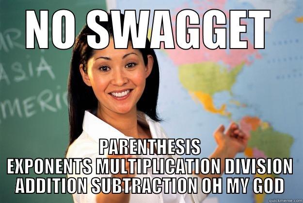 NO SWAGGET PARENTHESIS EXPONENTS MULTIPLICATION DIVISION ADDITION SUBTRACTION OH MY GOD Unhelpful High School Teacher