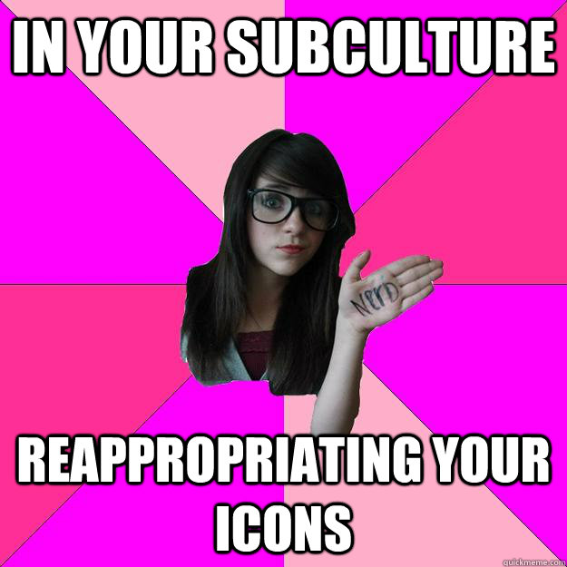 In your subculture reappropriating your icons  Idiot Nerd Girl