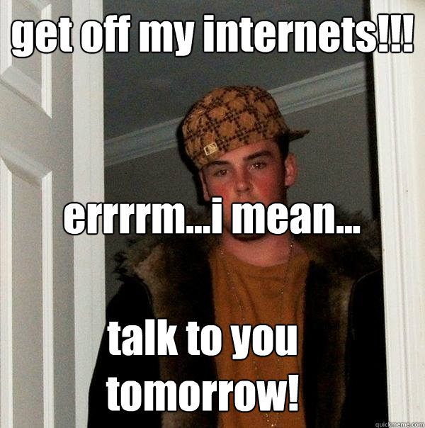 get off my internets!!! errrrm...i mean... talk to you tomorrow!  Scumbag Steve