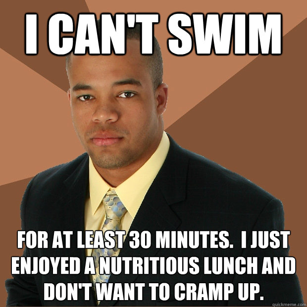 i can't swim for at least 30 minutes.  I just enjoyed a nutritious lunch and don't want to cramp up.  Successful Black Man