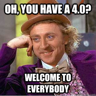 Oh, you have a 4.0? Welcome to everybody   Condescending Wonka