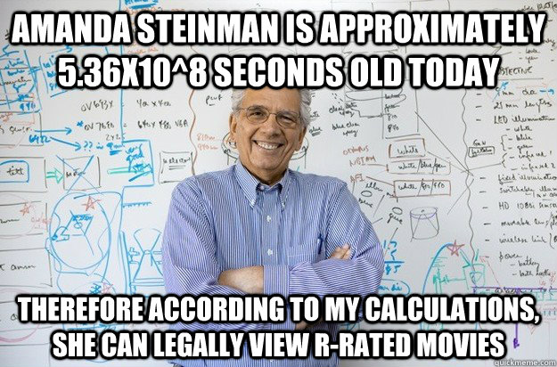 Amanda steinman is approximately 5.36x10^8 seconds old Today  therefore according to my calculations, she can legally view R-rated movies - Amanda steinman is approximately 5.36x10^8 seconds old Today  therefore according to my calculations, she can legally view R-rated movies  Engineering Professor