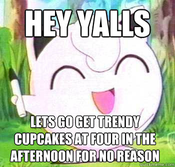 Hey Yalls lets go get trendy cupcakes at four in the afternoon for no reason  Trendy Jigglypuff