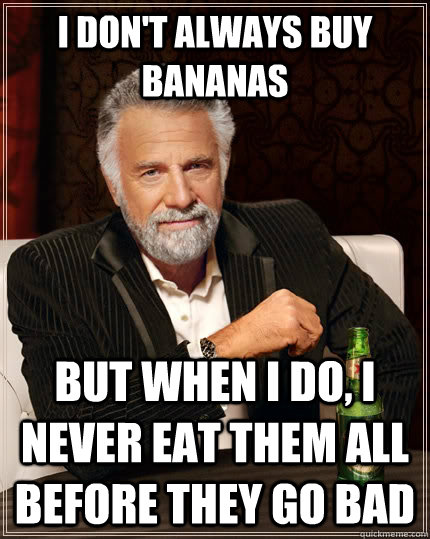 I don't always buy bananas but when I do, I never eat them all before they go bad - I don't always buy bananas but when I do, I never eat them all before they go bad  The Most Interesting Man In The World