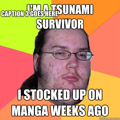 I'M A TSUNAMI SURVIVOR I STOCKED UP ON MANGA WEEKS AGO Caption 3 goes here - I'M A TSUNAMI SURVIVOR I STOCKED UP ON MANGA WEEKS AGO Caption 3 goes here  Butthurt Dweller