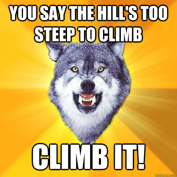 You say the hill's too steep to climb climb it!  Courage Wolf