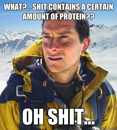 What?... shit contains a certain amount of protein?? OH SHIT... - What?... shit contains a certain amount of protein?? OH SHIT...  Bear Grylls