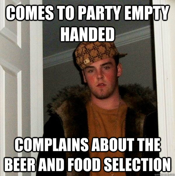 comes to party empty handed complains about the beer and food selection - comes to party empty handed complains about the beer and food selection  Scumbag Steve