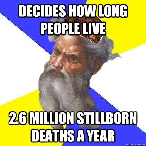 decides how long people live 2.6 million stillborn deaths a year - decides how long people live 2.6 million stillborn deaths a year  Scumbag God