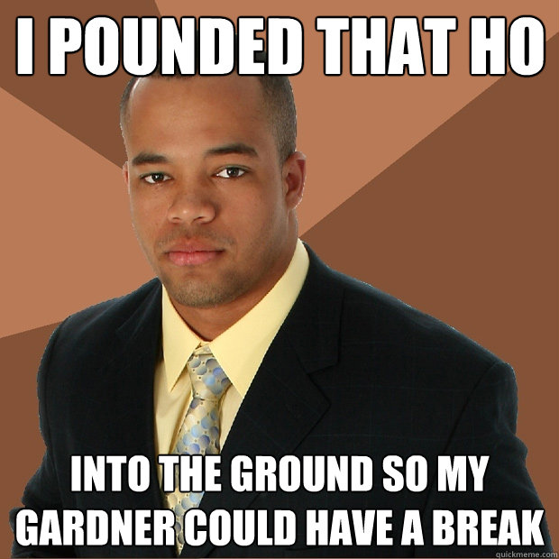 I pounded that ho into the ground so my gardner could have a break - I pounded that ho into the ground so my gardner could have a break  Successful Black Man