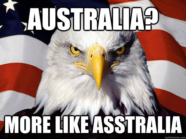 Australia? More like asstralia  Evil American Eagle