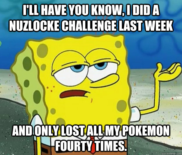 I'll have you know, I did a nuzlocke challenge last week and only lost all my pokemon fourty times. - I'll have you know, I did a nuzlocke challenge last week and only lost all my pokemon fourty times.  Tough Spongebob