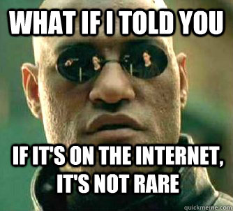 What if I told you IF IT'S ON THE INTERNET, IT'S NOT RARE  What if I told you