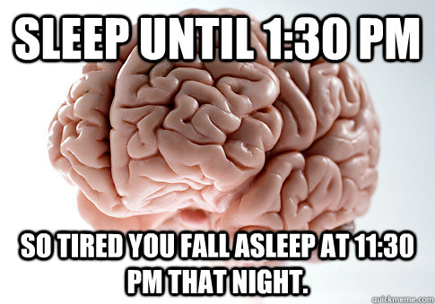 Sleep until 1:30 pm So tired you fall asleep at 11:30 pm that night.  Scumbag Brain