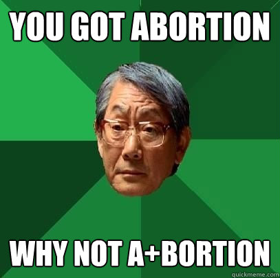 you got abortion why not a+bortion  High Expectations Asian Father